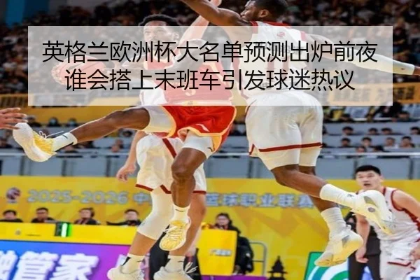 英格兰欧洲杯大名单预测出炉前夜 谁会搭上末班车引发球迷热议